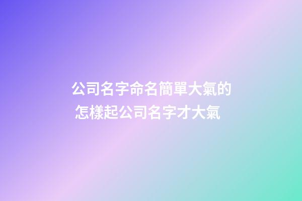 公司名字命名簡單大氣的 怎樣起公司名字才大氣-第1張-公司起名-玄機派